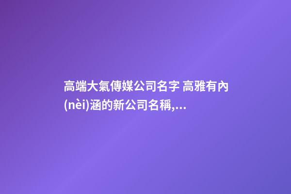 高端大氣傳媒公司名字 高雅有內(nèi)涵的新公司名稱,起名之家